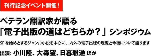 刊行記念イベント開催！　ベテラン翻訳家が語る「電子出版の道はどちらか？」 シンポジウム　SFを始めとするジャンル小説を中心に、内外の電子出版の現況と今後について語ります　出演: 小川隆、大森望、日暮雅通ほか