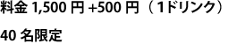 料金 1,500円+500円（１ドリンク）　40名限定