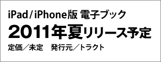 iPad/iPhone版 電子ブック　2011年7月末リリース　定価／未定　発行元／トラクト