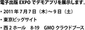 電子出版EXPOでデモアプリを展示します。　2011年7月7日（木）〜 9日（土）／東京ビッグサイト・西2ホール　8-19　GMOクラウドブース